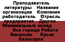 Преподаватель литературы › Название организации ­ Компания-работодатель › Отрасль предприятия ­ Другое › Минимальный оклад ­ 22 000 - Все города Работа » Вакансии   . Крым,Белогорск